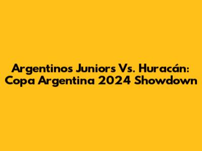 Argentinos Juniors Vs. Huracán: Copa Argentina 2024 Showdown