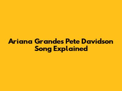 Ariana Grande's "Pete Davidson" Song Explained