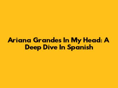Ariana Grande's 'In My Head': A Deep Dive In Spanish