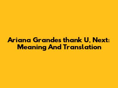 Ariana Grande's 'thank U, Next': Meaning And Translation