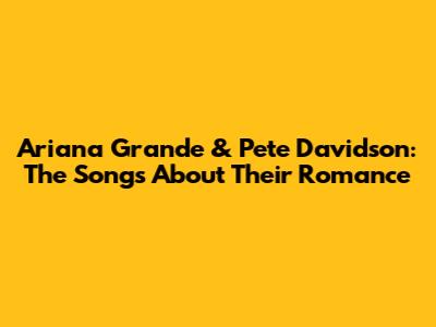 Ariana Grande & Pete Davidson: The Songs About Their Romance