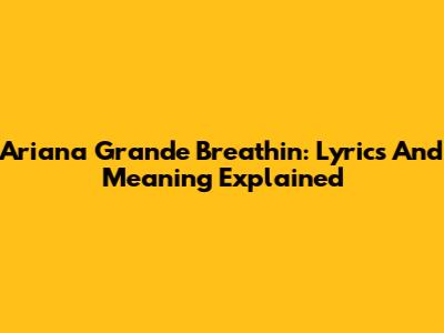 Ariana Grande Breathin: Lyrics And Meaning Explained