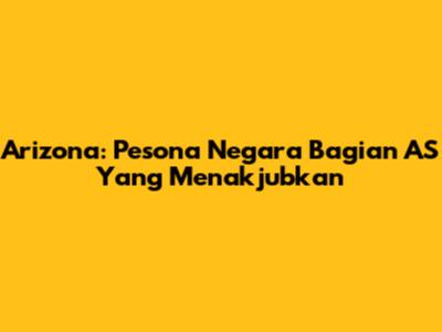 Arizona: Pesona Negara Bagian AS Yang Menakjubkan