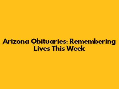 Arizona Obituaries: Remembering Lives This Week
