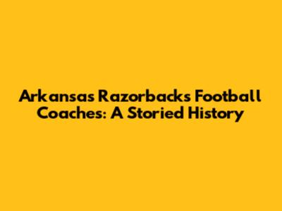 Arkansas Razorbacks Football Coaches: A Storied History