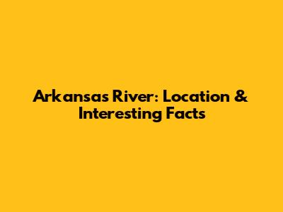 Arkansas River: Location & Interesting Facts