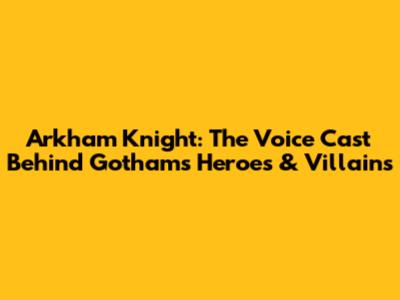 Arkham Knight: The Voice Cast Behind Gotham's Heroes & Villains