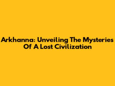 Arkhanna: Unveiling The Mysteries Of A Lost Civilization