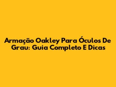 Armação Oakley Para Óculos De Grau: Guia Completo E Dicas