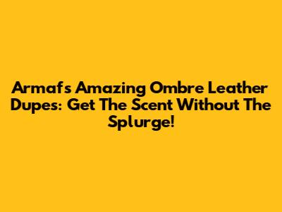 Armaf's Amazing Ombre Leather Dupes: Get The Scent Without The Splurge!