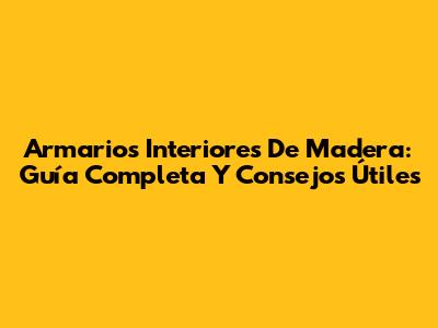 Armarios Interiores De Madera: Guía Completa Y Consejos Útiles