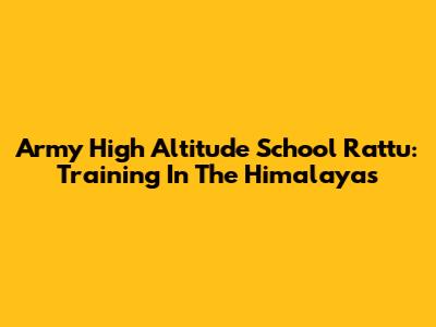 Army High Altitude School Rattu: Training In The Himalayas