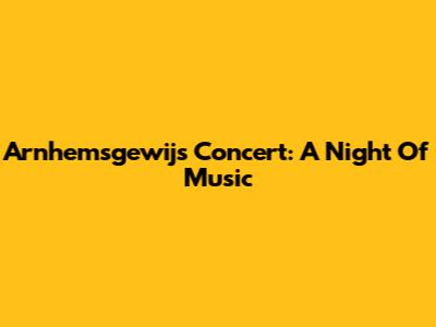Arnhemsgewijs Concert: A Night Of Music