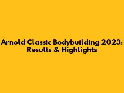 Arnold Classic Bodybuilding 2023: Results & Highlights