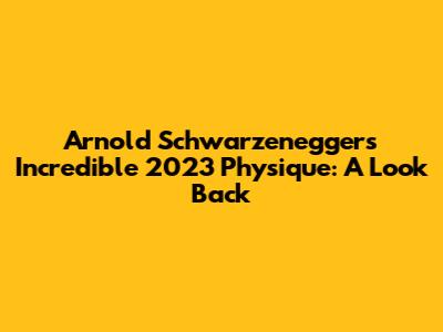 Arnold Schwarzenegger's Incredible 2023 Physique: A Look Back