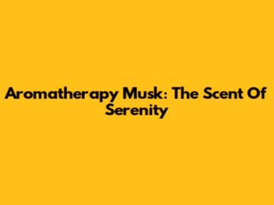 Aromatherapy Musk: The Scent Of Serenity