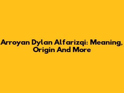 Arroyan Dylan Alfarizqi: Meaning, Origin And More