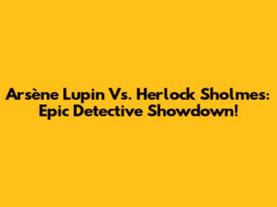 Arsène Lupin Vs. Herlock Sholmes: Epic Detective Showdown!