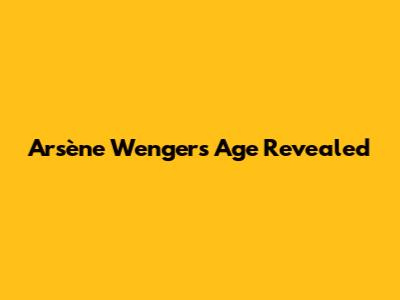 Arsène Wenger's Age Revealed