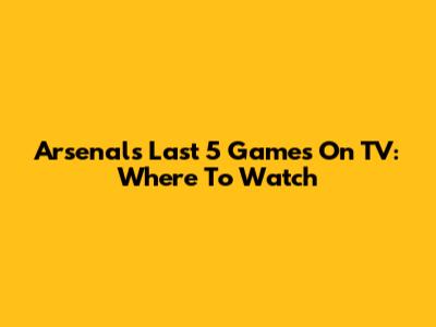 Arsenal's Last 5 Games On TV: Where To Watch