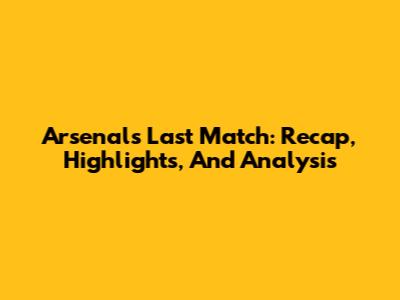 Arsenal's Last Match: Recap, Highlights, And Analysis