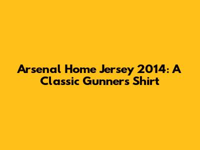 Arsenal Home Jersey 2014: A Classic Gunners Shirt