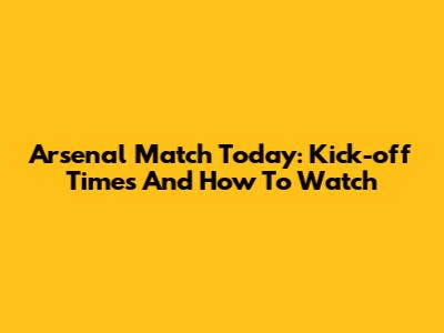 Arsenal Match Today: Kick-off Times And How To Watch