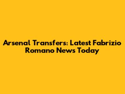 Arsenal Transfers: Latest Fabrizio Romano News Today