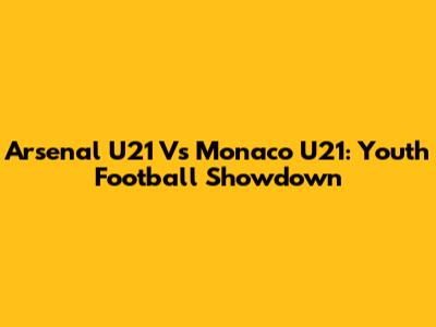 Arsenal U21 Vs Monaco U21: Youth Football Showdown