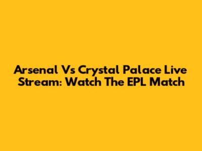 Arsenal Vs Crystal Palace Live Stream: Watch The EPL Match