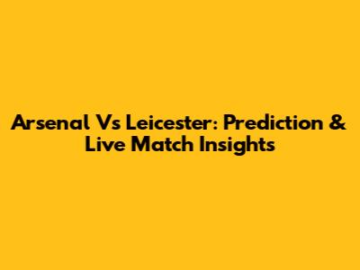 Arsenal Vs Leicester: Prediction & Live Match Insights