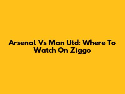 Arsenal Vs Man Utd: Where To Watch On Ziggo