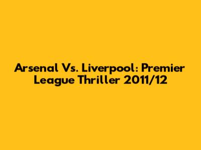 Arsenal Vs. Liverpool: Premier League Thriller 2011/12