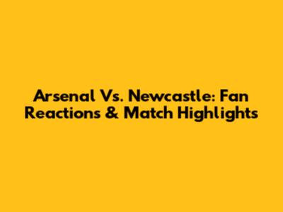 Arsenal Vs. Newcastle: Fan Reactions & Match Highlights