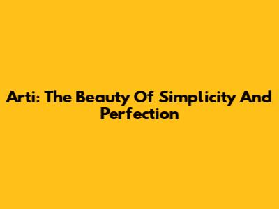 Arti: The Beauty Of Simplicity And Perfection