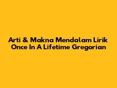 Arti & Makna Mendalam Lirik 'Once In A Lifetime' Gregorian