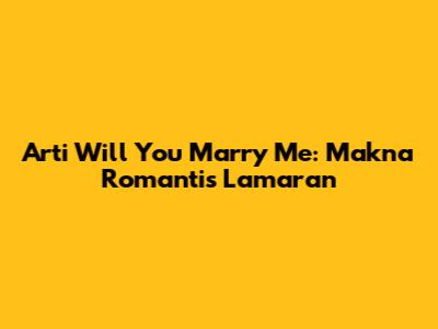 Arti 'Will You Marry Me': Makna Romantis Lamaran