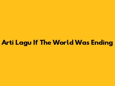 Arti Lagu "If The World Was Ending"