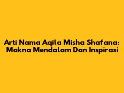 Arti Nama Aqila Misha Shafana: Makna Mendalam Dan Inspirasi