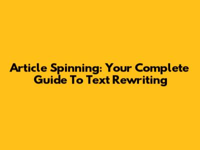 Article Spinning: Your Complete Guide To Text Rewriting