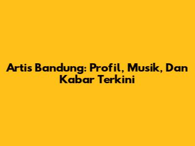 Artis Bandung: Profil, Musik, Dan Kabar Terkini