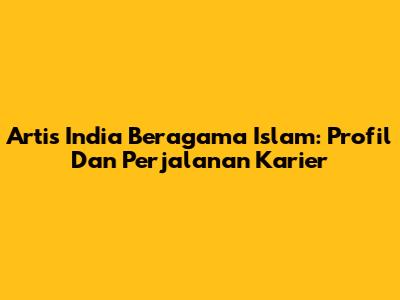 Artis India Beragama Islam: Profil Dan Perjalanan Karier