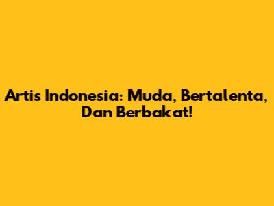 Artis Indonesia: Muda, Bertalenta, Dan Berbakat!