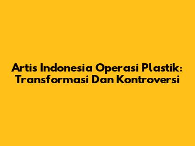 Artis Indonesia Operasi Plastik: Transformasi Dan Kontroversi