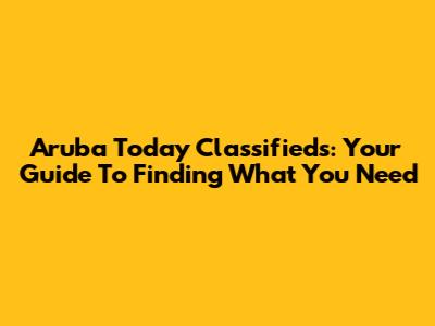 Aruba Today Classifieds: Your Guide To Finding What You Need