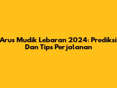 Arus Mudik Lebaran 2024: Prediksi Dan Tips Perjalanan