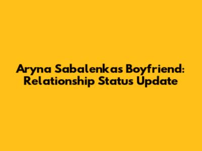 Aryna Sabalenka's Boyfriend: Relationship Status Update
