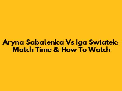 Aryna Sabalenka Vs Iga Swiatek: Match Time & How To Watch