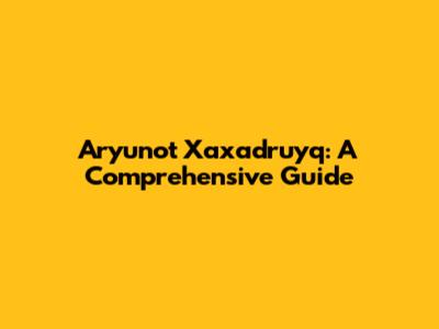 Aryunot Xaxadruyq: A Comprehensive Guide