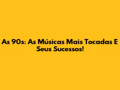 As 90s: As Músicas Mais Tocadas E Seus Sucessos!
